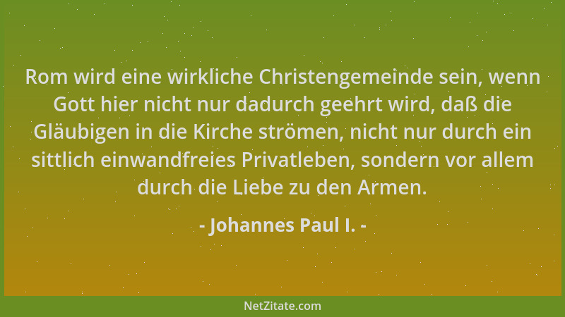 Johannes Paul I. - Rom wird eine wirkliche Christengemeinde sein, wenn Gott hier nicht nur dadurch geehrt wird, daß die Glä...