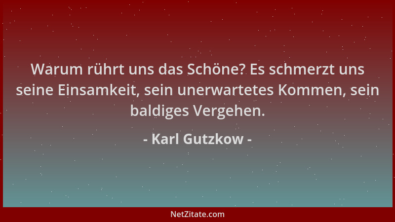 Karl Gutzkow - Warum rührt uns das Schöne? Es schmerzt uns seine Einsamkeit, sein unerwartetes Kommen, sein baldiges Vergeh...