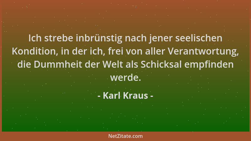 Karl Kraus - Ich strebe inbrünstig nach jener seelischen Kondition, in der ich, frei von aller Verantwortung, die Dummheit...
