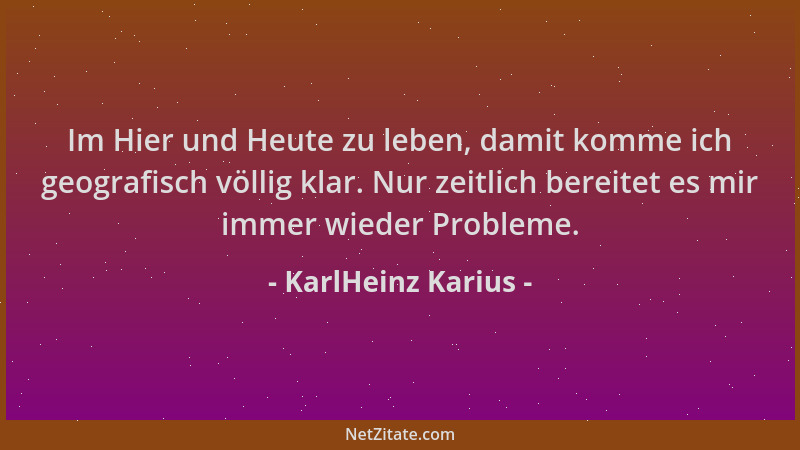 KarlHeinz Karius - Im Hier und Heute zu leben, damit komme ich geografisch völlig klar. Nur zeitlich bereitet es mir immer...
