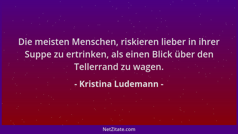 Kristina Ludemann - Die meisten Menschen, riskieren lieber in ihrer Suppe zu ertrinken, als einen Blick über den Tellerrand...