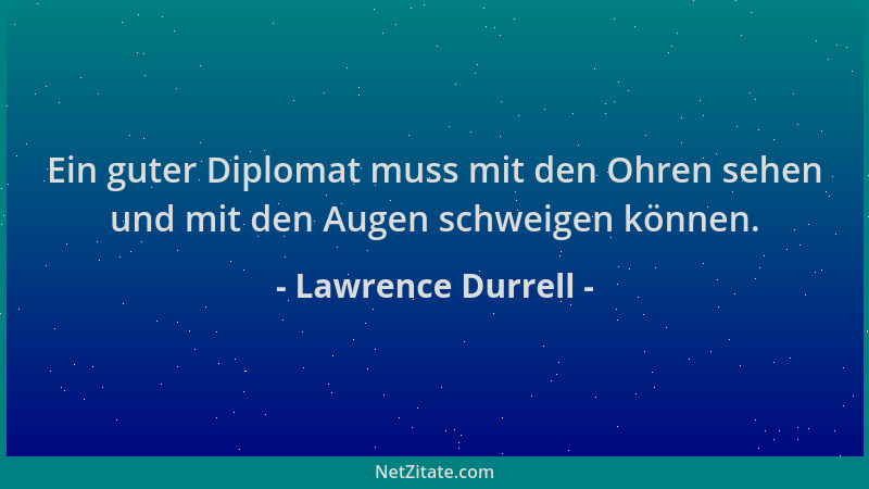 Lawrence Durrell - Ein guter Diplomat muss mit den Ohren sehen und mit den Augen schweigen können....