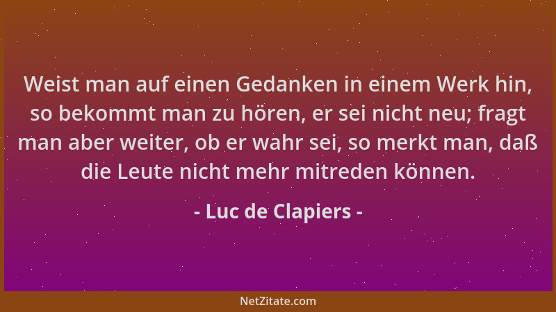 Luc de Clapiers - Weist man auf einen Gedanken in einem Werk hin, so bekommt man zu hören, er sei nicht neu; fragt man aber...