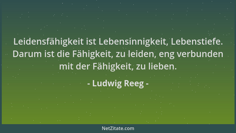Ludwig Reeg - Leidensfähigkeit ist Lebensinnigkeit, Lebenstiefe. Darum ist die Fähigkeit, zu leiden, eng verbunden mit der...