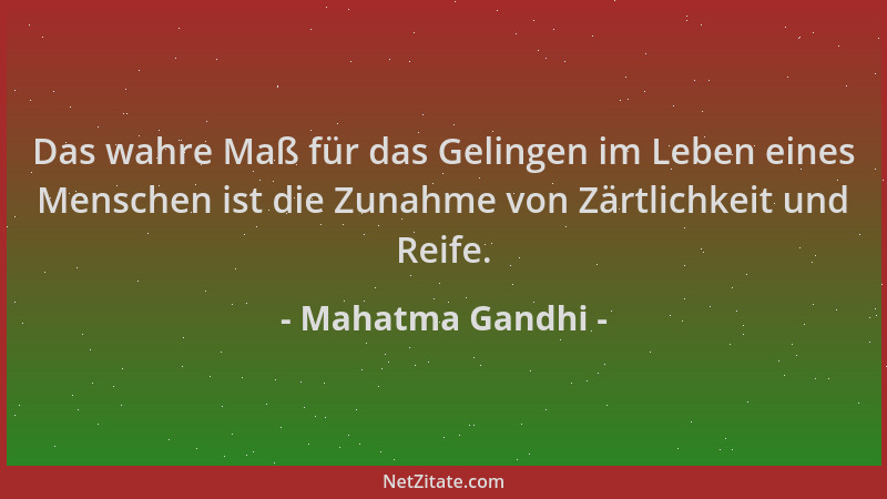 Mahatma Gandhi - Das wahre Maß für das Gelingen im Leben eines Menschen ist die Zunahme von Zärtlichkeit und Reife....