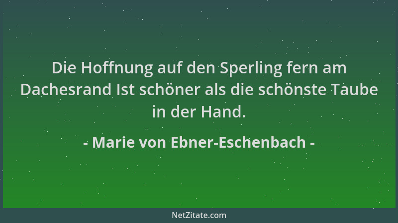 Marie von Ebner-Eschenbach - Die Hoffnung auf den Sperling fern am Dachesrand Ist schöner als die schönste Taube in der Han...