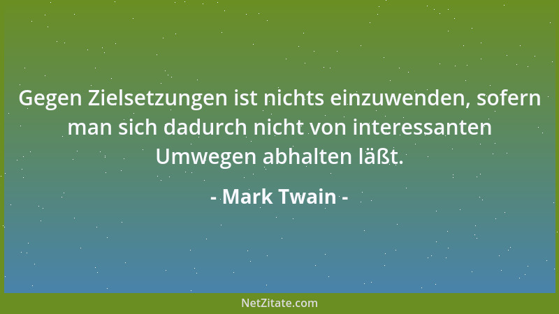 Mark Twain - Gegen Zielsetzungen ist nichts einzuwenden, sofern man sich dadurch nicht von interessanten Umwegen abhalten l...