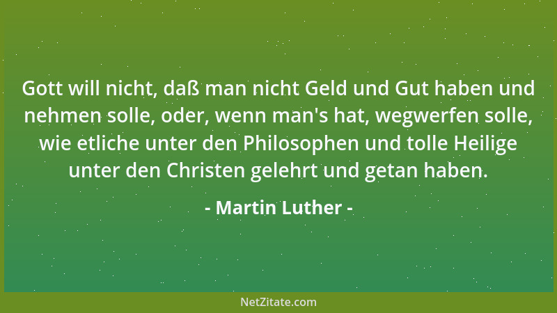 Martin Luther - Gott will nicht, daß man nicht Geld und Gut haben und nehmen solle, oder, wenn man 's hat, wegwerfen solle,...