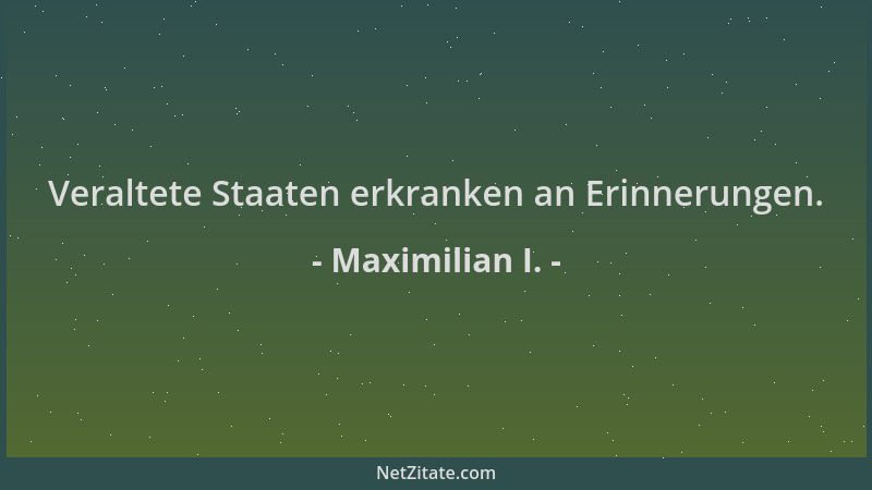Maximilian I. - Veraltete Staaten erkranken an Erinnerungen....