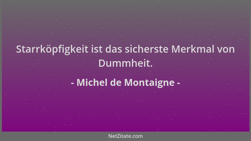 Michel de Montaigne - Starrköpfigkeit ist das sicherste Merkmal von Dummheit....