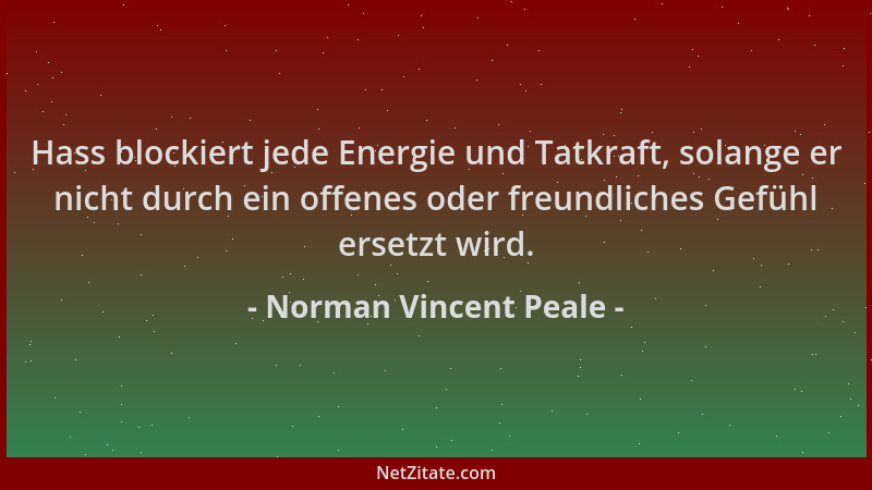 Norman Vincent Peale - Hass blockiert jede Energie und Tatkraft, solange er nicht durch ein offenes oder freundliches Gefüh...