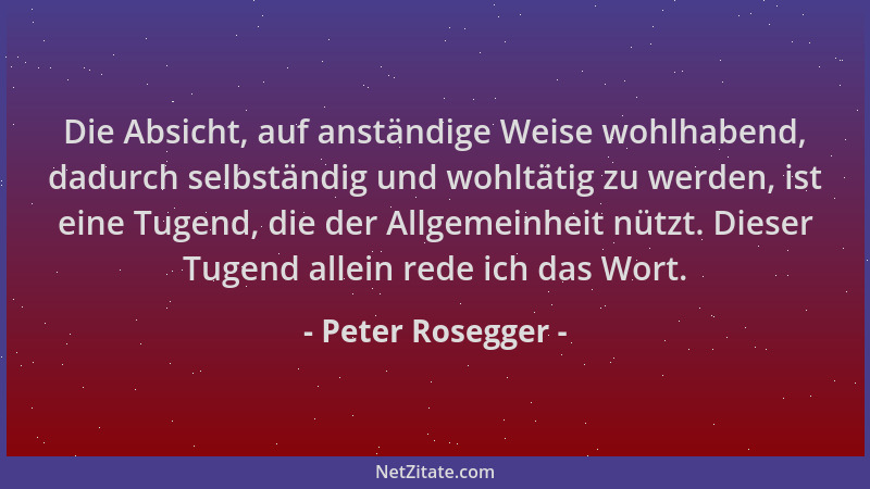 Peter Rosegger - Die Absicht, auf anständige Weise wohlhabend, dadurch selbständig und wohltätig zu werden, ist eine Tugend...