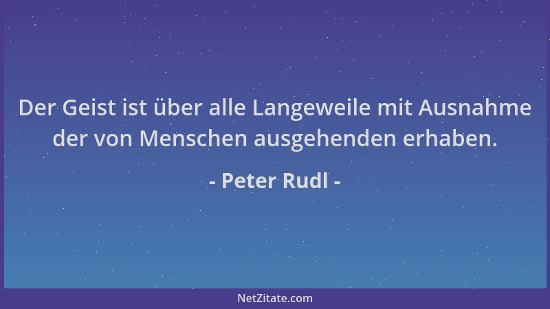 Peter Rudl - Der Geist ist über alle Langeweile mit Ausnahme der von Menschen ausgehenden erhaben....