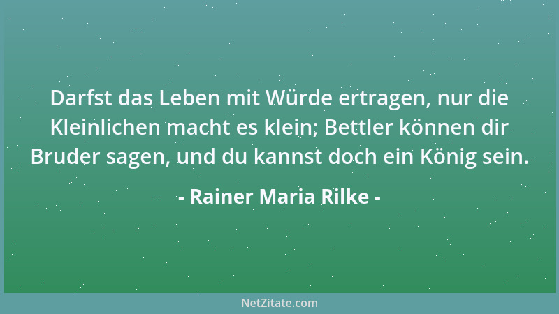 Rainer Maria Rilke - Darfst das Leben mit Würde ertragen, nur die Kleinlichen macht es klein; Bettler können dir Bruder sag...