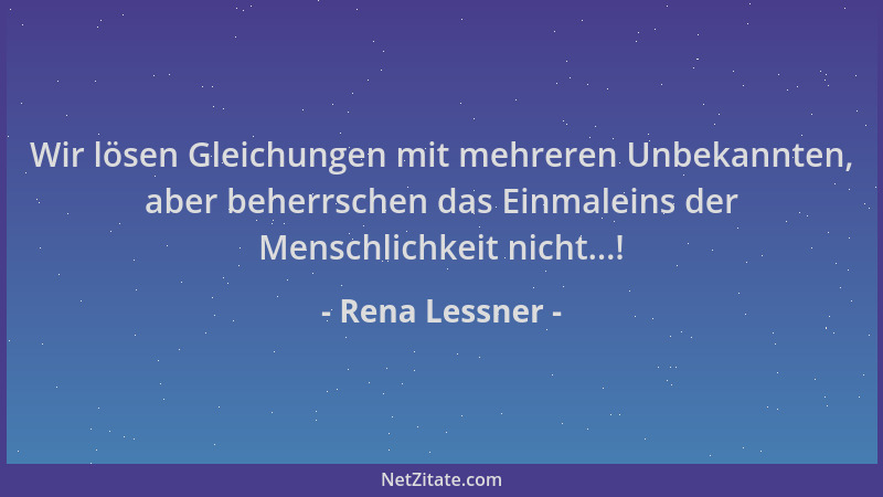 Rena Lessner - Wir lösen Gleichungen mit mehreren Unbekannten, aber beherrschen das Einmaleins der Menschlichkeit nicht...!...