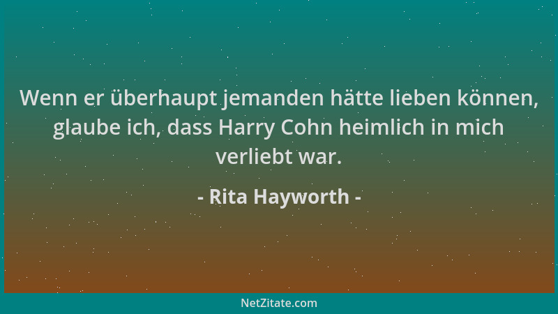 Rita Hayworth - Wenn er überhaupt jemanden hätte lieben können, glaube ich, dass Harry Cohn heimlich in mich verliebt war....