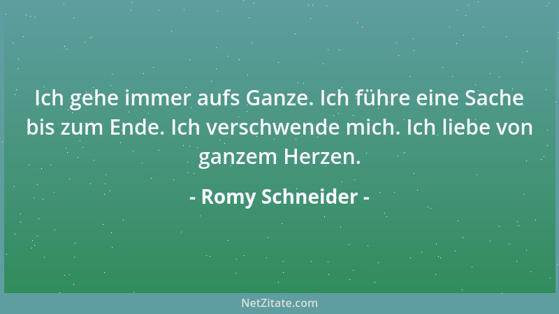 Romy Schneider - Ich gehe immer aufs Ganze. Ich führe eine Sache bis zum Ende. Ich verschwende mich. Ich liebe von ganzem H...
