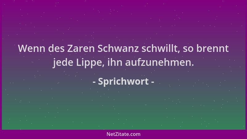Sprichwort - Wenn des Zaren Schwanz schwillt, so brennt jede Lippe, ihn aufzunehmen....