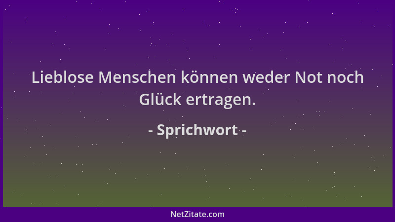 Sprichwort - Lieblose Menschen können weder Not noch Glück ertragen....