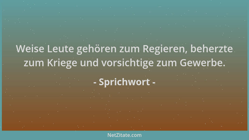 Sprichwort - Weise Leute gehören zum Regieren, beherzte zum Kriege und vorsichtige zum Gewerbe....