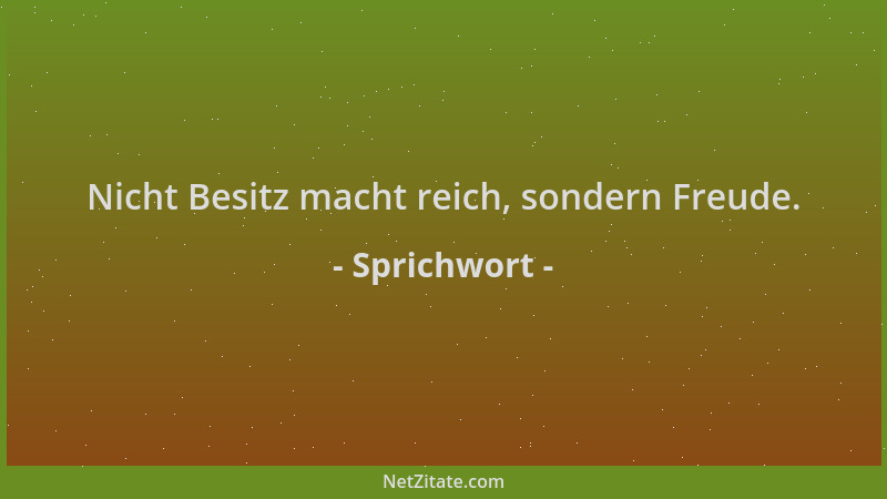 Sprichwort - Nicht Besitz macht reich, sondern Freude....