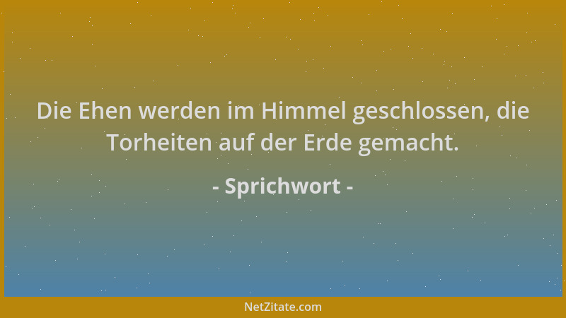 Sprichwort - Die Ehen werden im Himmel geschlossen, die Torheiten auf der Erde gemacht....