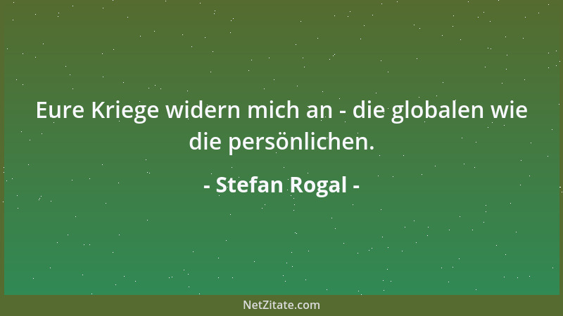 Stefan Rogal - Eure Kriege widern mich an - die globalen wie die persönlichen....