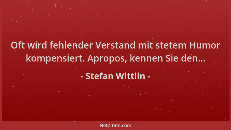Stefan Wittlin - Oft wird fehlender Verstand mit stetem Humor kompensiert. Apropos, kennen Sie den......
