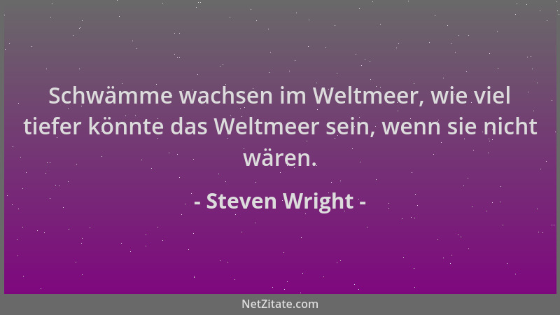 Steven Wright - Schwämme wachsen im Weltmeer, wie viel tiefer könnte das Weltmeer sein, wenn sie nicht wären....