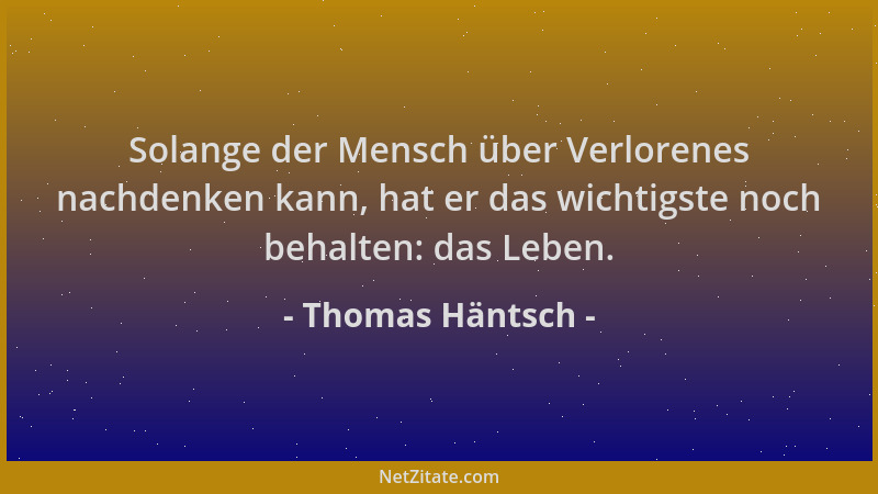 Thomas Häntsch - Solange der Mensch über Verlorenes nachdenken kann, hat er das wichtigste noch behalten: das Leben....