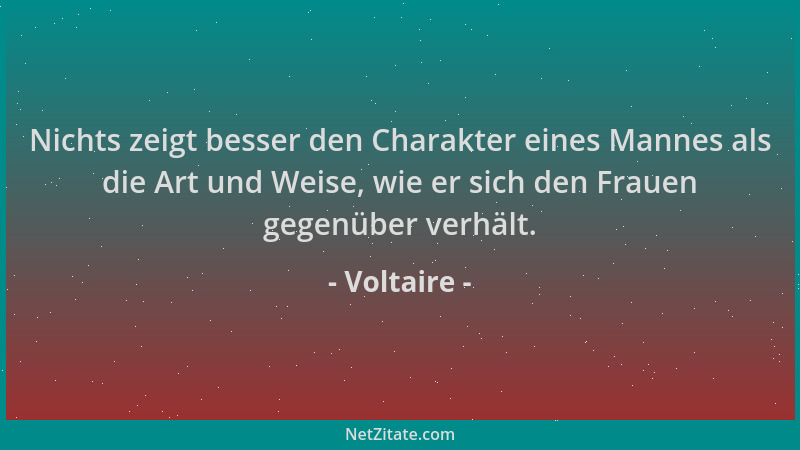 Voltaire - Nichts zeigt besser den Charakter eines Mannes als die Art und Weise, wie er sich den Frauen gegenüber verhält....