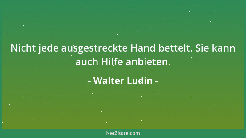 Walter Ludin - Nicht jede ausgestreckte Hand bettelt. Sie kann auch Hilfe anbieten....