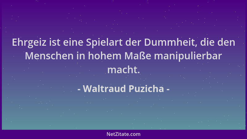 Waltraud Puzicha - Ehrgeiz ist eine Spielart der Dummheit, die den Menschen in hohem Maße manipulierbar macht....