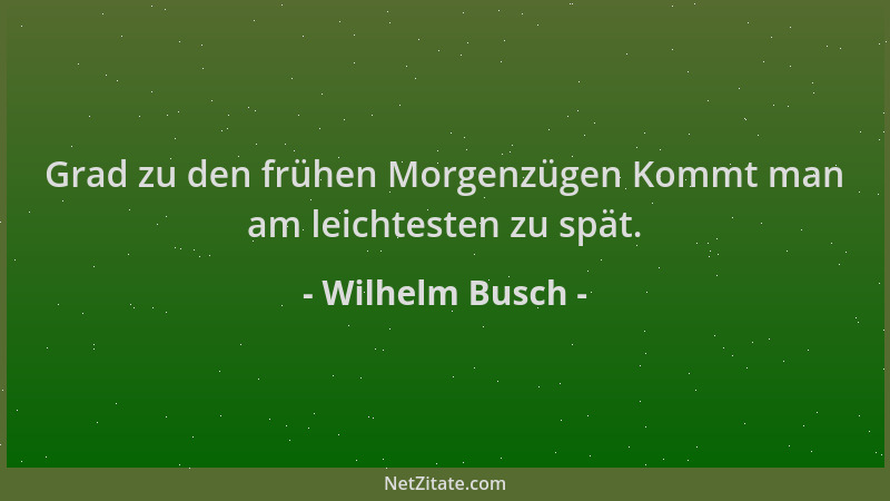 Wilhelm Busch - Grad zu den frühen Morgenzügen Kommt man am leichtesten zu spät....