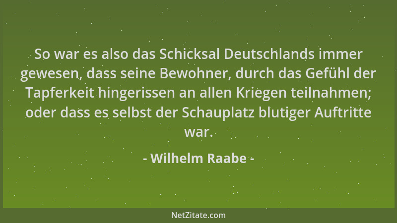 Wilhelm Raabe - So war es also das Schicksal Deutschlands immer gewesen, dass seine Bewohner, durch das Gefühl der Tapferke...