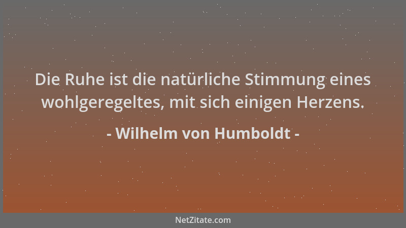 Wilhelm von Humboldt - Die Ruhe ist die natürliche Stimmung eines wohlgeregeltes, mit sich einigen Herzens....
