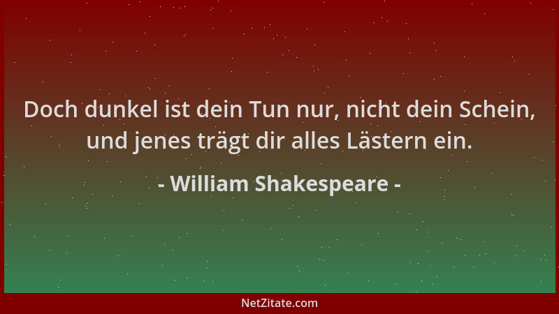 William Shakespeare - Doch dunkel ist dein Tun nur, nicht dein Schein, und jenes trägt dir alles Lästern ein....