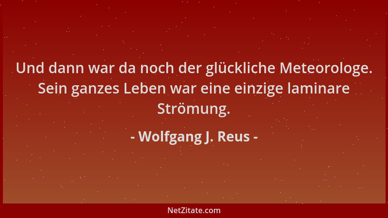 Wolfgang J. Reus - Und dann war da noch der glückliche Meteorologe. Sein ganzes Leben war eine einzige laminare Strömung....