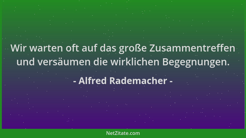Alfred Rademacher - Wir warten oft auf das große Zusammentreffen und versäumen die wirklichen Begegnungen....