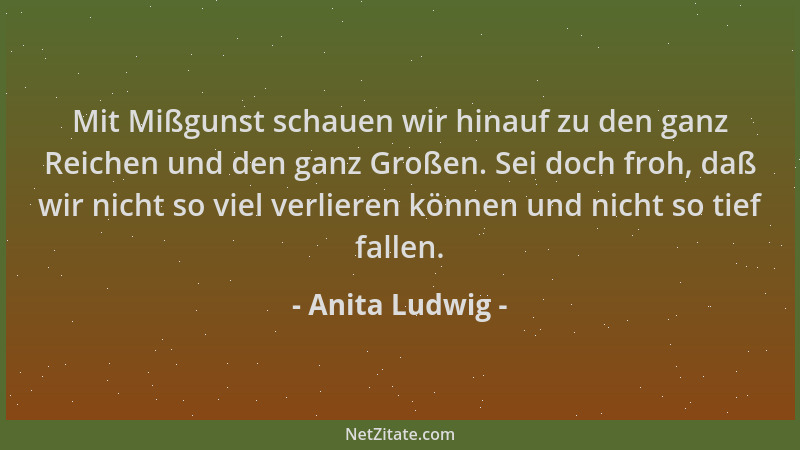 Anita Ludwig - Mit Mißgunst schauen wir hinauf zu den ganz Reichen und den ganz Großen. Sei doch froh, daß wir nicht so vie...