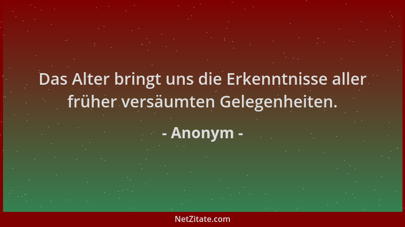 Anonym - Das Alter bringt uns die Erkenntnisse aller früher versäumten Gelegenheiten....