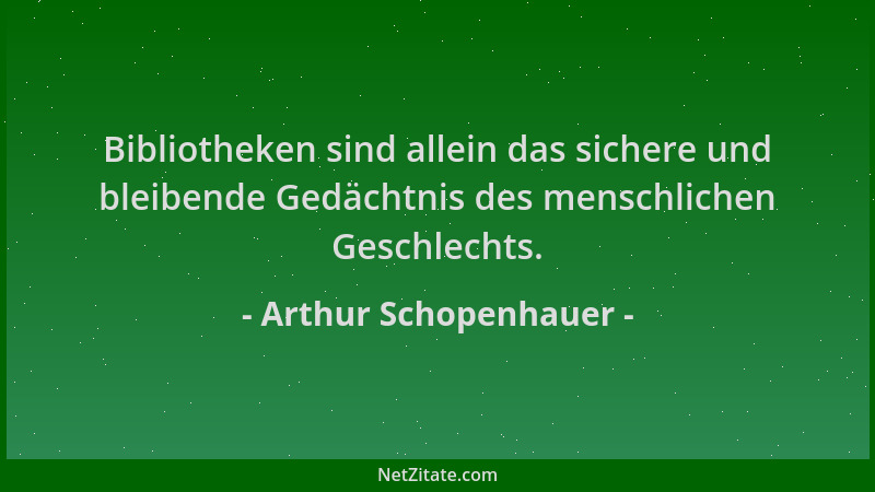 Arthur Schopenhauer - Bibliotheken sind allein das sichere und bleibende Gedächtnis des menschlichen Geschlechts....