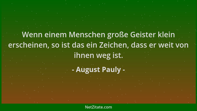 August Pauly - Wenn einem Menschen große Geister klein erscheinen, so ist das ein Zeichen, dass er weit von ihnen weg ist....