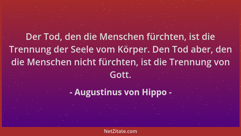 Augustinus von Hippo - Der Tod, den die Menschen fürchten, ist die Trennung der Seele vom Körper. Den Tod aber, den die Men...