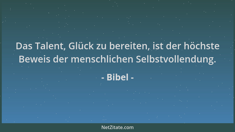 Bibel - Das Talent, Glück zu bereiten, ist der höchste Beweis der menschlichen Selbstvollendung....