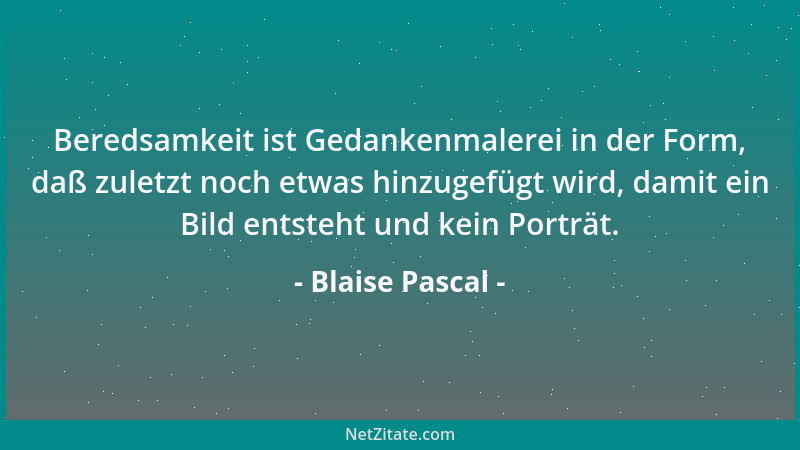 Blaise Pascal - Beredsamkeit ist Gedankenmalerei in der Form, daß zuletzt noch etwas hinzugefügt wird, damit ein Bild entst...
