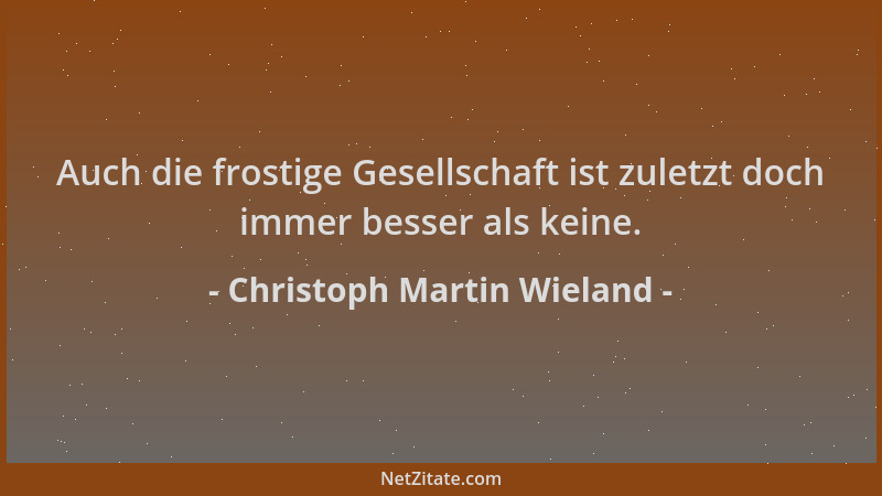 Christoph Martin Wieland - Auch die frostige Gesellschaft ist zuletzt doch immer besser als keine....