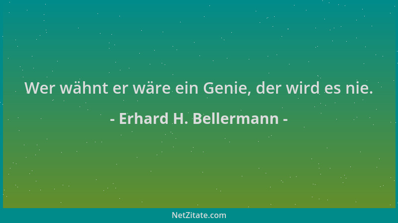 Erhard H. Bellermann - Wer wähnt er wäre ein Genie, der wird es nie....