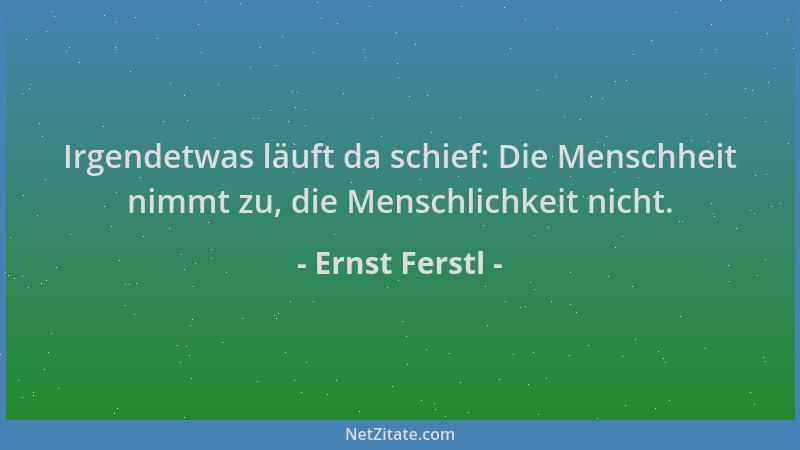Ernst Ferstl - Irgendetwas läuft da schief: Die Menschheit nimmt zu, die Menschlichkeit nicht....