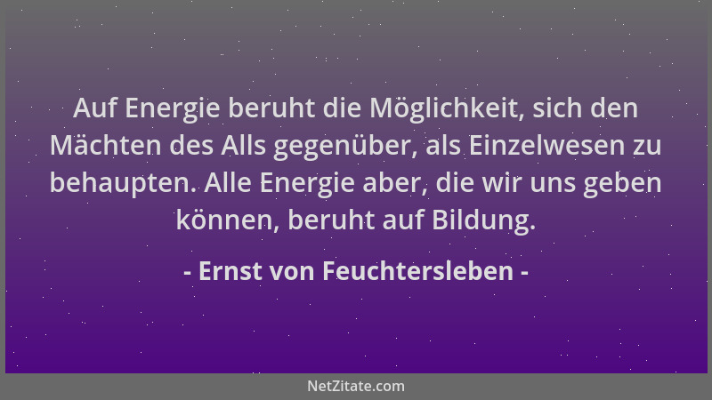 Ernst von Feuchtersleben - Auf Energie beruht die Möglichkeit, sich den Mächten des Alls gegenüber, als Einzelwesen zu beha...